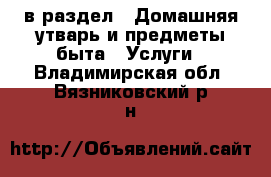  в раздел : Домашняя утварь и предметы быта » Услуги . Владимирская обл.,Вязниковский р-н